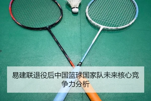 易建联退役后中国篮球国家队未来核心竞争力分析